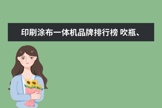 印刷涂布一体机品牌排行榜 吹瓶、灌装、旋盖一体的吹灌旋一体机较普通传统灌装...