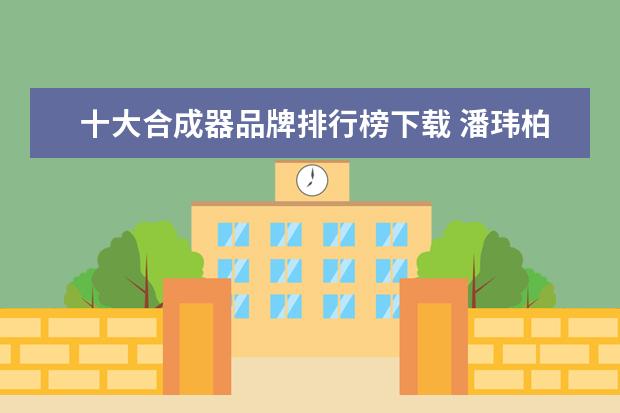十大合成器品牌排行榜下载 潘玮柏详细资料。
