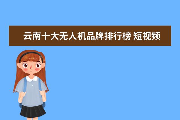 云南十大无人机品牌排行榜 短视频运营怎么做