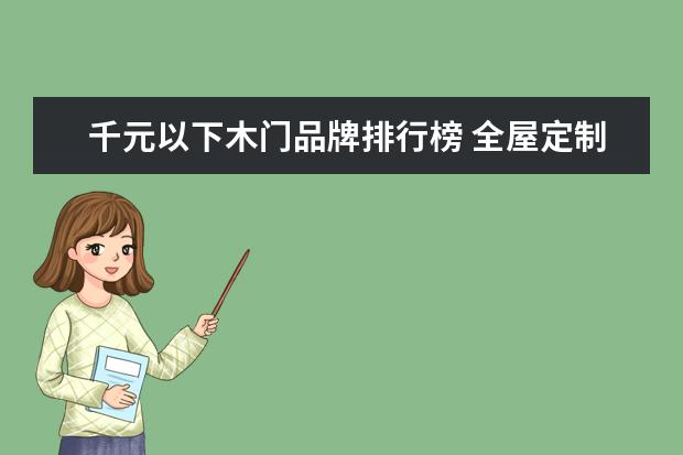 千元以下木门品牌排行榜 全屋定制家具哪个牌子好中国全屋定制家具十大排行榜...