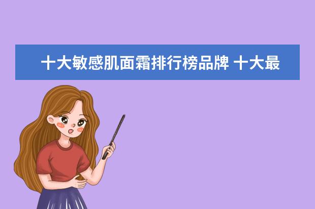 十大敏感肌面霜排行榜品牌 十大最好用面霜排行榜?