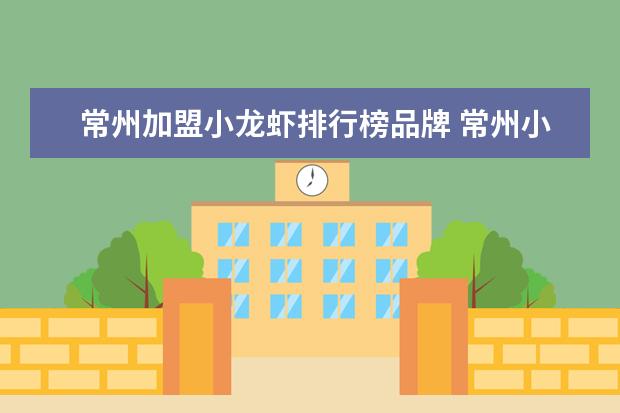 常州加盟小龙虾排行榜品牌 常州小龙虾批发市场在哪