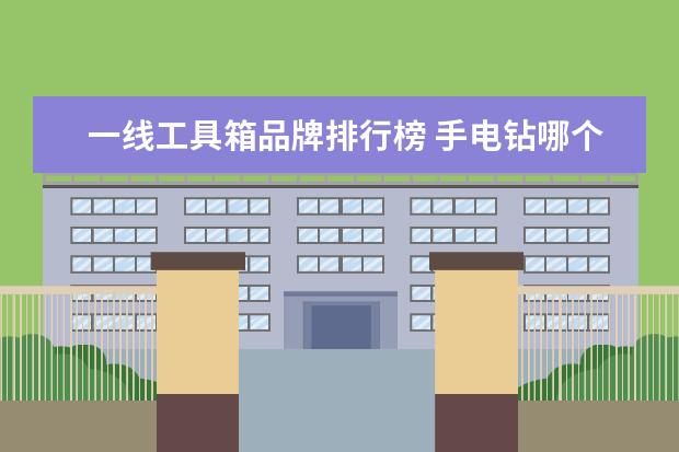 一线工具箱品牌排行榜 手电钻哪个牌子好