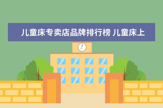儿童床专卖店品牌排行榜 儿童床上用品品牌排行