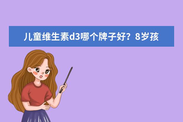 儿童维生素d3哪个牌子好？8岁孩子能喝滴适宝d3吗？