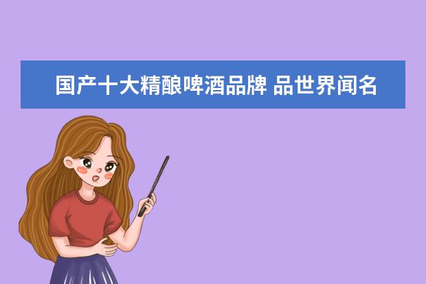 国产十大精酿啤酒品牌 品世界闻名的啤酒--山东青岛 中国十大啤酒品牌