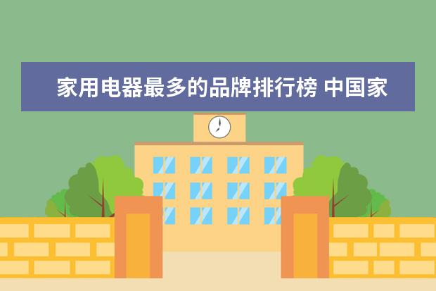 家用电器最多的品牌排行榜 中国家电品牌排行榜前十名(中国家电十大名牌有哪些)...