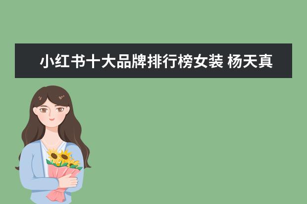 小红书十大品牌排行榜女装 杨天真凭借的是什么,可以在小红书卖大码女装成功的?...