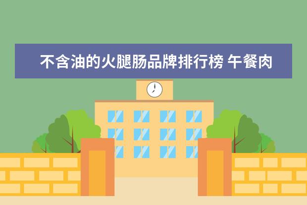 不含油的火腿肠品牌排行榜 午餐肉哪个牌 子好吃? 推荐 靠谱 一点的品 牌。 - ...