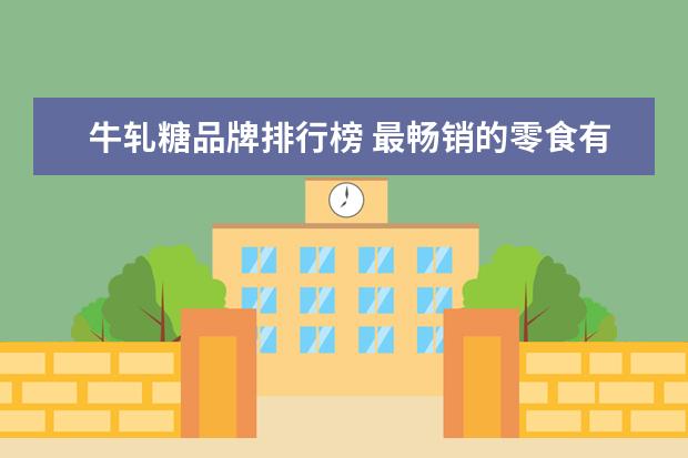 牛轧糖品牌排行榜 最畅销的零食有哪些