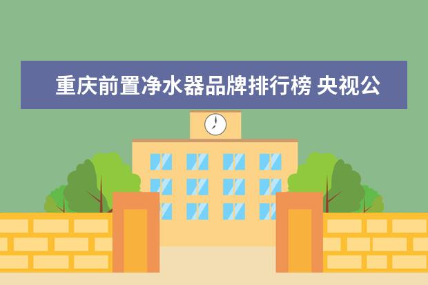 重庆前置净水器品牌排行榜 央视公布十大净水器都哪些