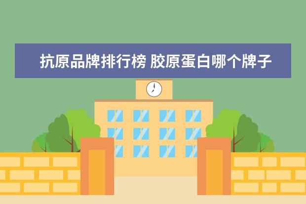 抗原品牌排行榜 胶原蛋白哪个牌子的好?求推荐