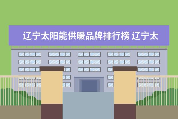 辽宁太阳能供暖品牌排行榜 辽宁太阳能路灯那家好?