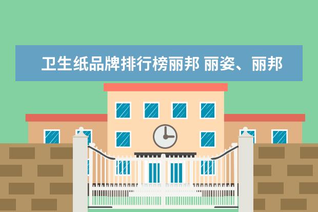 卫生纸品牌排行榜丽邦 丽姿、丽邦、晨鸣哪个卫生纸好用