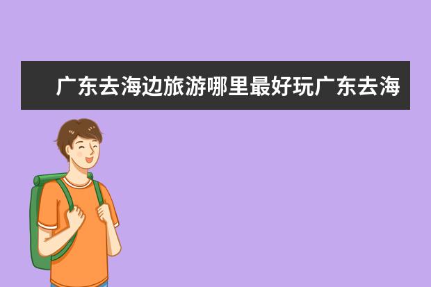 广东去海边旅游哪里最好玩广东去海边最好玩的地方是哪里
