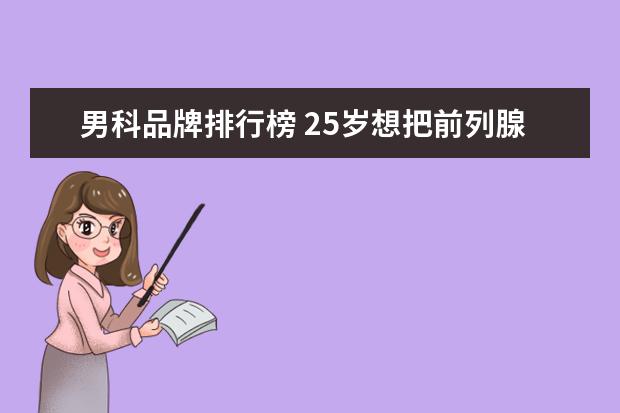 男科品牌排行榜 25岁想把前列腺摘除了可以吗?价格多少