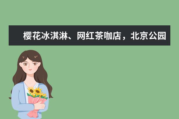 樱花冰淇淋、网红茶咖店，北京公园如何打造“爆款”文创？