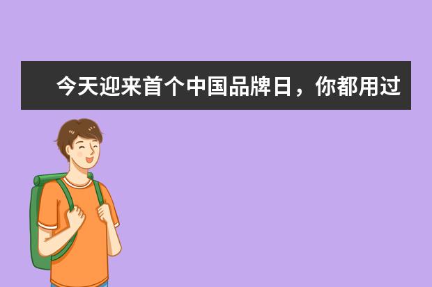 今天迎来首个中国品牌日，你都用过哪些物美价廉的国货？