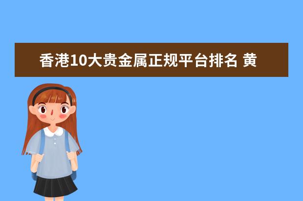 香港10大贵金属正规平台排名 黄金那几个牌子好点 现货黄金交易十大平台