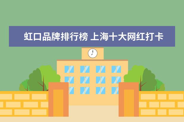 虹口品牌排行榜 上海十大网红打卡圣地排行榜