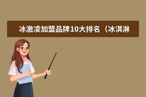 冰激凌加盟品牌10大排名（冰淇淋品牌前十名）