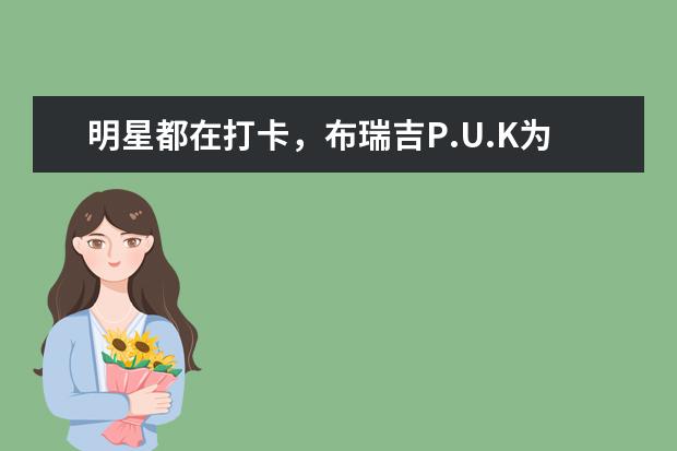 明星都在打卡，布瑞吉P.U.K为什么造就了潮流风尚标？