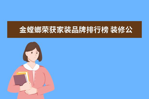 金螳螂荣获家装品牌排行榜 装修公司哪个口碑好,十大装修公司推荐