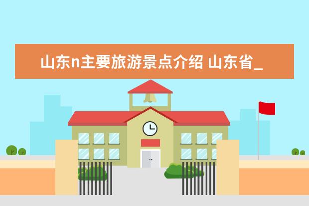 山东n主要旅游景点介绍 山东省_游景点（山东十大著名景点，崂山上榜，第一是五岳之首）