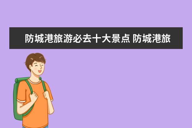 防城港旅游必去十大景点 防城港旅游必去十大景点 防城港市旅游攻略必玩的景点