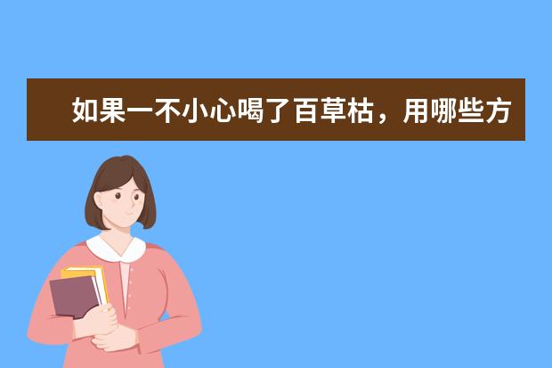 如果一不小心喝了百草枯，用哪些方法可以解毒