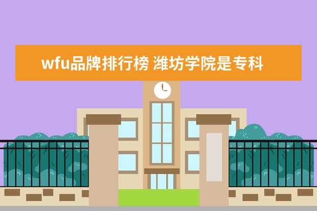 wfu品牌排行榜 潍坊学院是专科还是本科