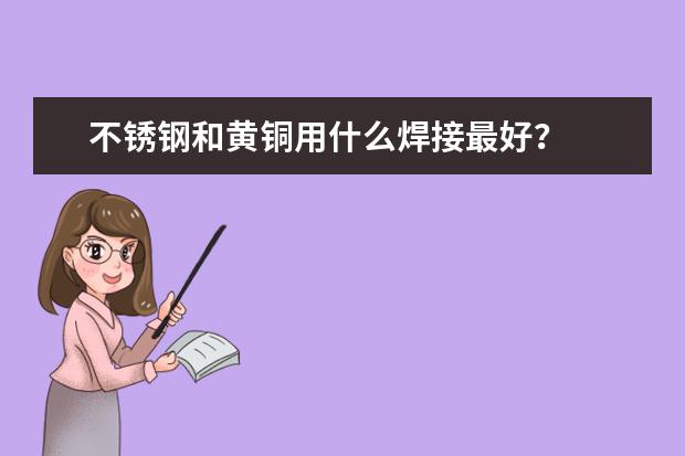 不锈钢和黄铜用什么焊接最好？