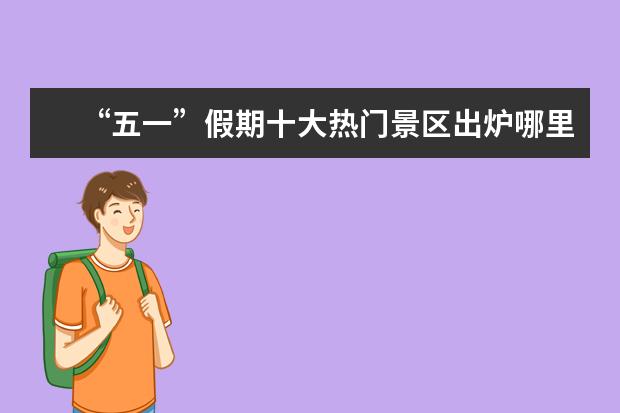 “五一”假期十大热门景区出炉哪里的景区人最多？