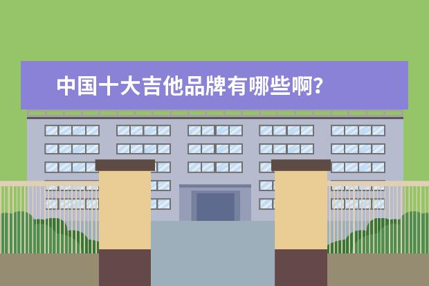 中国十大吉他品牌有哪些啊？