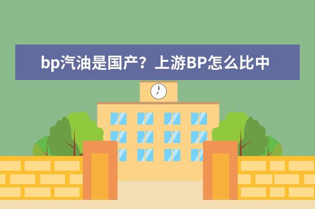 bp汽油是国产？上游BP怎么比中石油便宜？而且我感觉比90好用多了