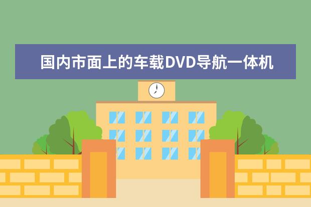国内市面上的车载DVD导航一体机，哪个牌子最好？求解