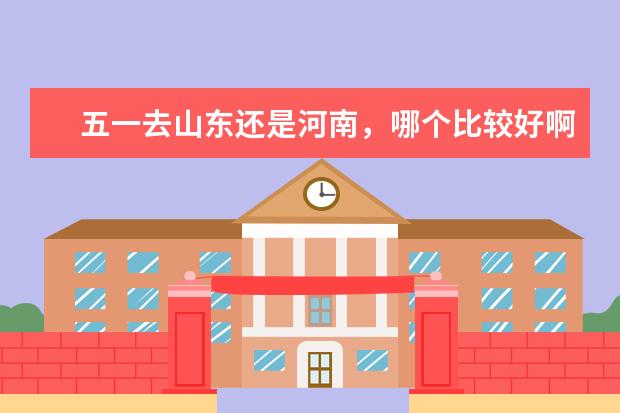 五一去山东还是河南，哪个比较好啊？如果自助游请朋友们介绍些路线