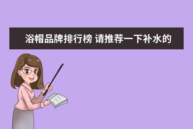 浴帽品牌排行榜 请推荐一下补水的洗发水..