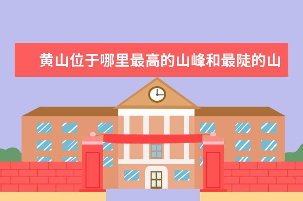 黄山位于哪里最高的山峰和最陡的山峰分别是什么