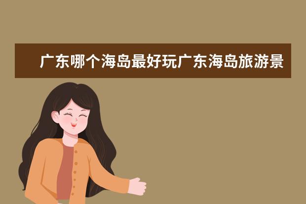 广东哪个海岛最好玩广东海岛旅游景点排名