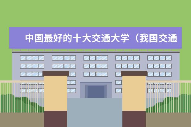 中国最好的十大交通大学（我国交通大学排名）