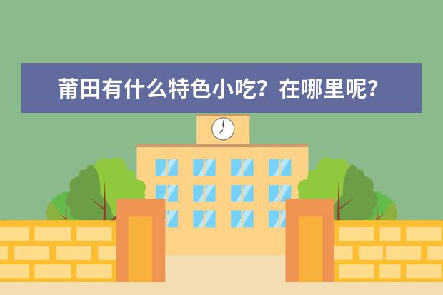 莆田有什么特色小吃？在哪里呢？