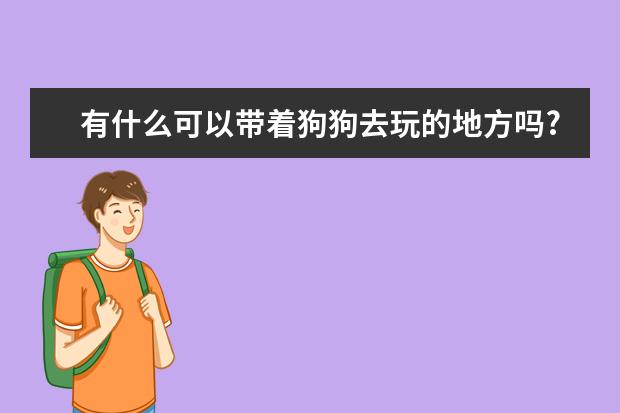 有什么可以带着狗狗去玩的地方吗?