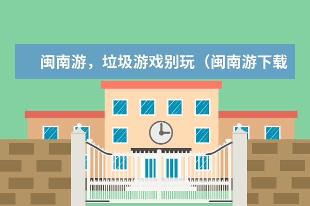 闽南游，垃圾游戏别玩（闽南游下载 下载闽南游戏 下载闽南游戏大厅该去哪？）