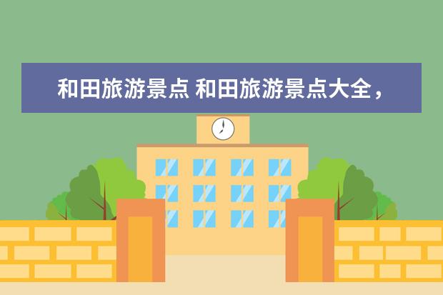 和田旅游景点 和田旅游景点大全，玩遍和田必去景点推荐！