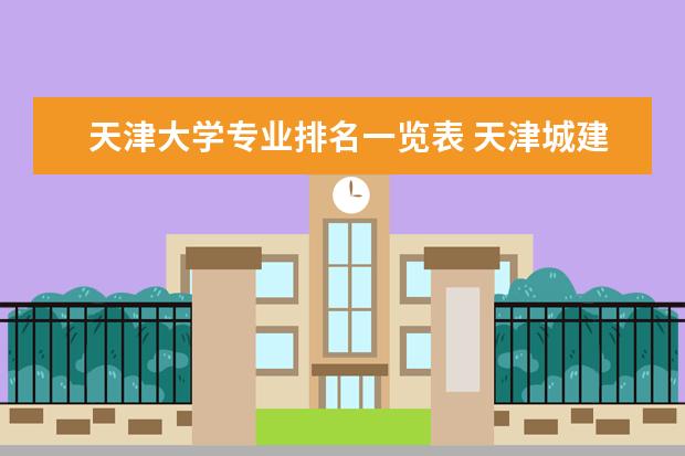 天津大学专业排名一览表 天津城建大学的王牌专业