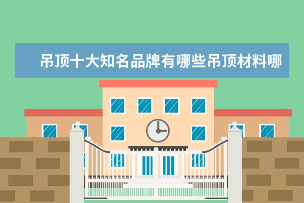 吊顶十大知名品牌有哪些吊顶材料哪个品牌质量好