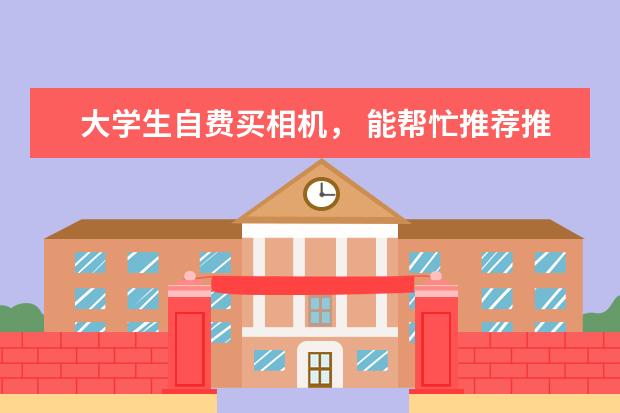 大学生自费买相机， 能帮忙推荐推荐吗？