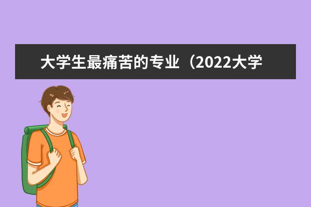 大学生最痛苦的专业（2022大学十大最烂与累成狗专业）