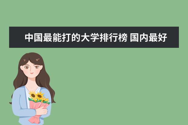 中国最能打的大学排行榜 国内最好的大学排行榜前十